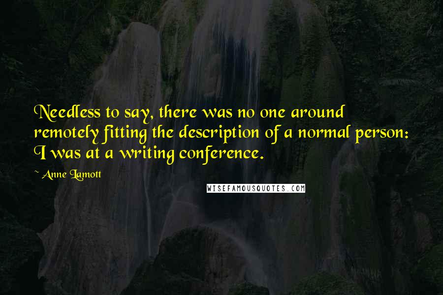 Anne Lamott Quotes: Needless to say, there was no one around remotely fitting the description of a normal person: I was at a writing conference.