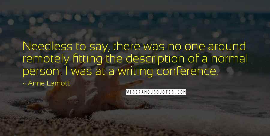 Anne Lamott Quotes: Needless to say, there was no one around remotely fitting the description of a normal person: I was at a writing conference.