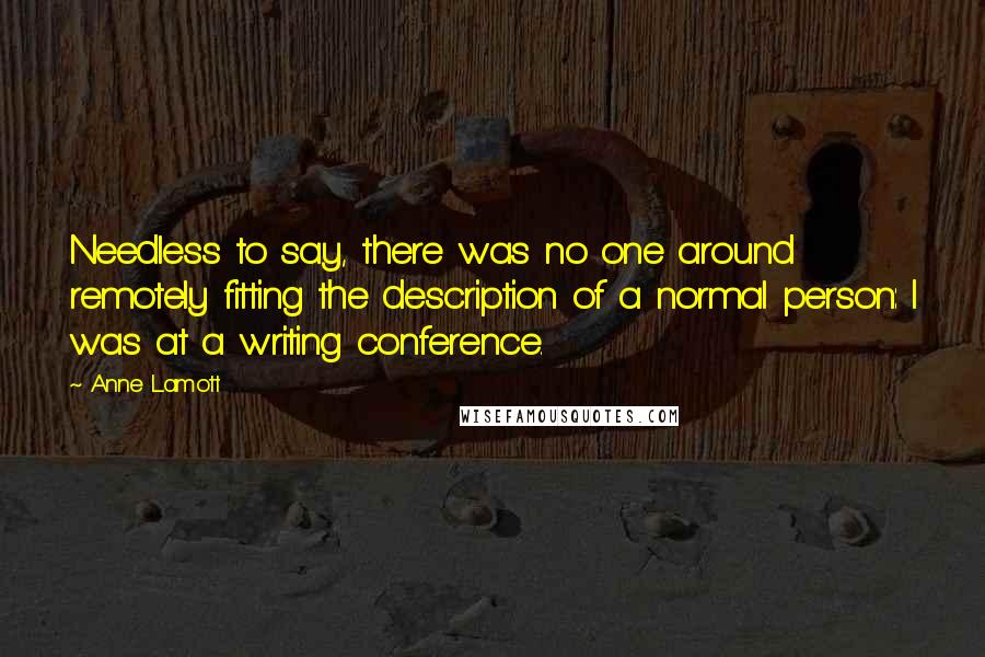 Anne Lamott Quotes: Needless to say, there was no one around remotely fitting the description of a normal person: I was at a writing conference.