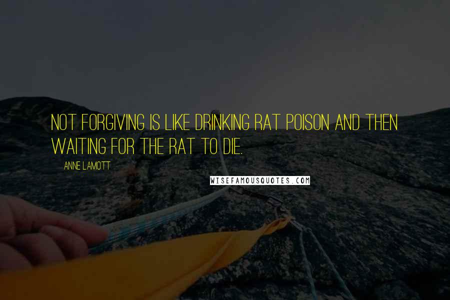 Anne Lamott Quotes: Not forgiving is like drinking rat poison and then waiting for the rat to die.