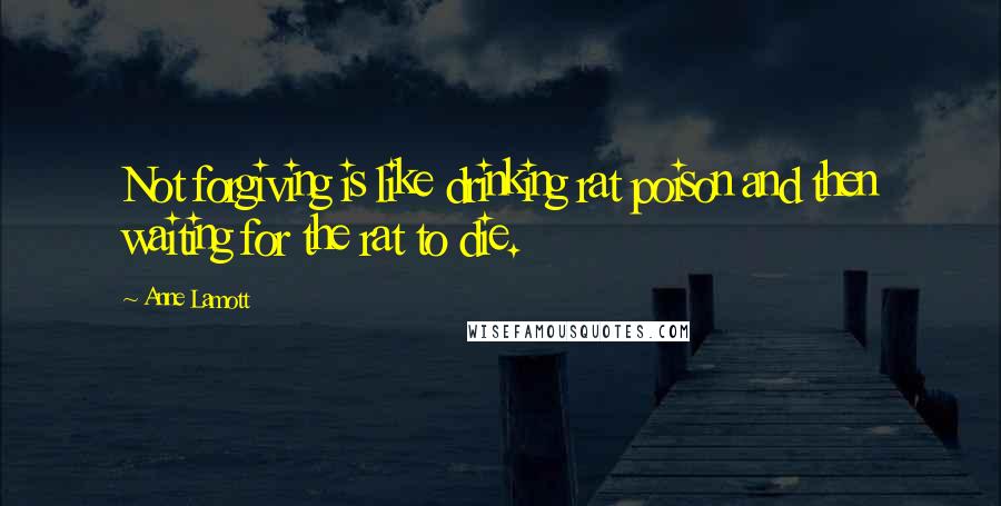 Anne Lamott Quotes: Not forgiving is like drinking rat poison and then waiting for the rat to die.