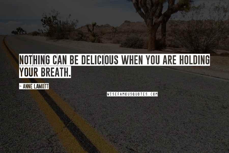 Anne Lamott Quotes: Nothing can be delicious when you are holding your breath.