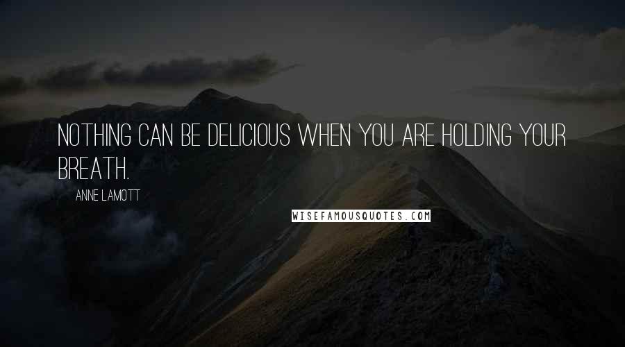 Anne Lamott Quotes: Nothing can be delicious when you are holding your breath.
