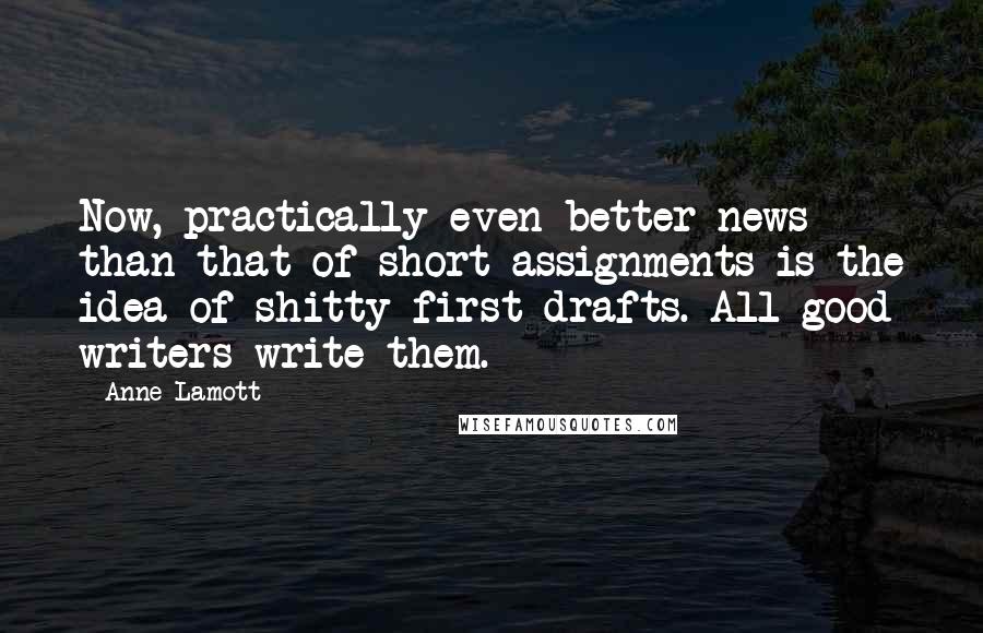 Anne Lamott Quotes: Now, practically even better news than that of short assignments is the idea of shitty first drafts. All good writers write them.