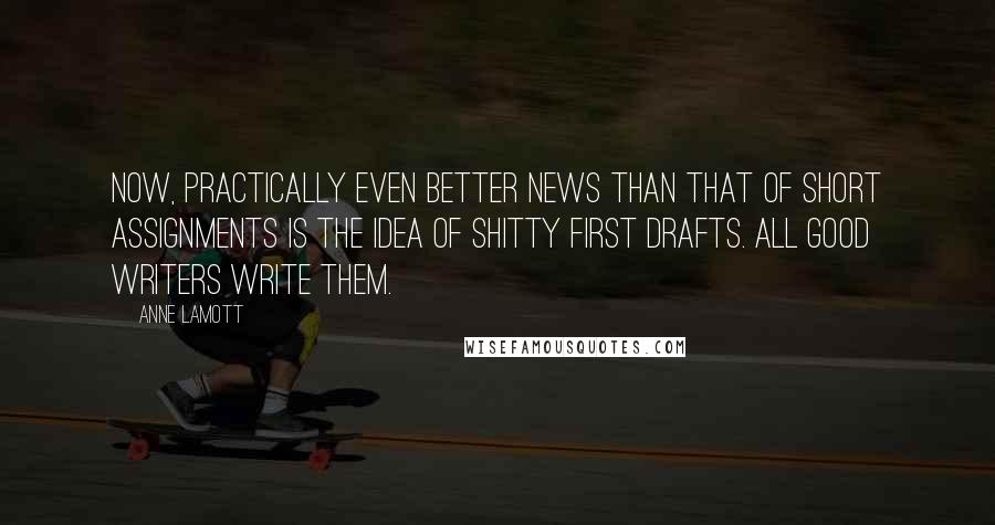 Anne Lamott Quotes: Now, practically even better news than that of short assignments is the idea of shitty first drafts. All good writers write them.