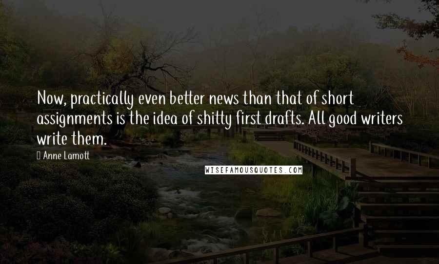 Anne Lamott Quotes: Now, practically even better news than that of short assignments is the idea of shitty first drafts. All good writers write them.