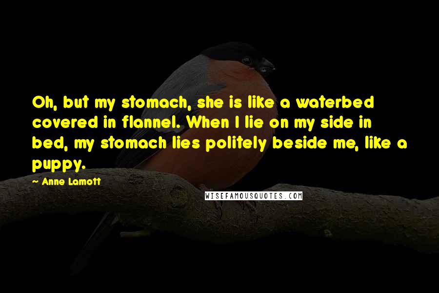 Anne Lamott Quotes: Oh, but my stomach, she is like a waterbed covered in flannel. When I lie on my side in bed, my stomach lies politely beside me, like a puppy.