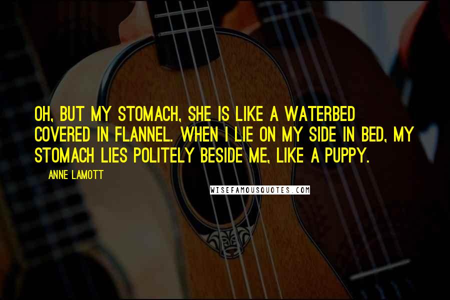 Anne Lamott Quotes: Oh, but my stomach, she is like a waterbed covered in flannel. When I lie on my side in bed, my stomach lies politely beside me, like a puppy.