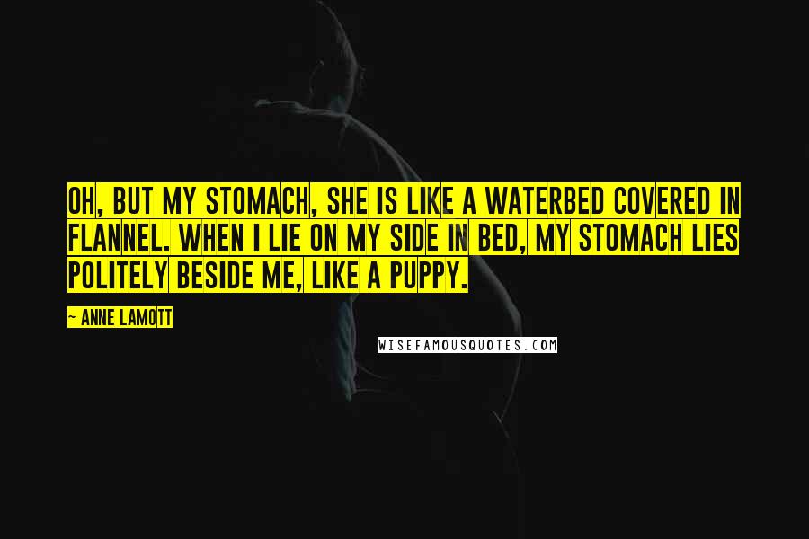 Anne Lamott Quotes: Oh, but my stomach, she is like a waterbed covered in flannel. When I lie on my side in bed, my stomach lies politely beside me, like a puppy.