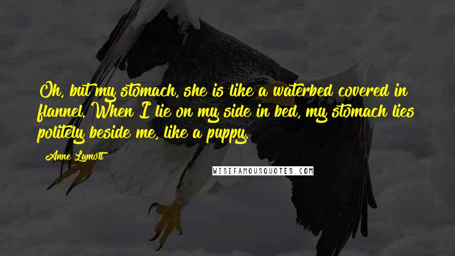 Anne Lamott Quotes: Oh, but my stomach, she is like a waterbed covered in flannel. When I lie on my side in bed, my stomach lies politely beside me, like a puppy.