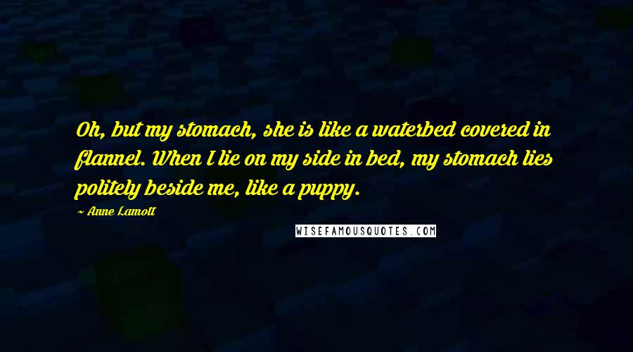 Anne Lamott Quotes: Oh, but my stomach, she is like a waterbed covered in flannel. When I lie on my side in bed, my stomach lies politely beside me, like a puppy.