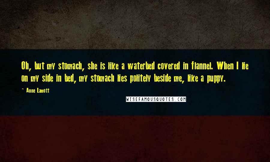 Anne Lamott Quotes: Oh, but my stomach, she is like a waterbed covered in flannel. When I lie on my side in bed, my stomach lies politely beside me, like a puppy.