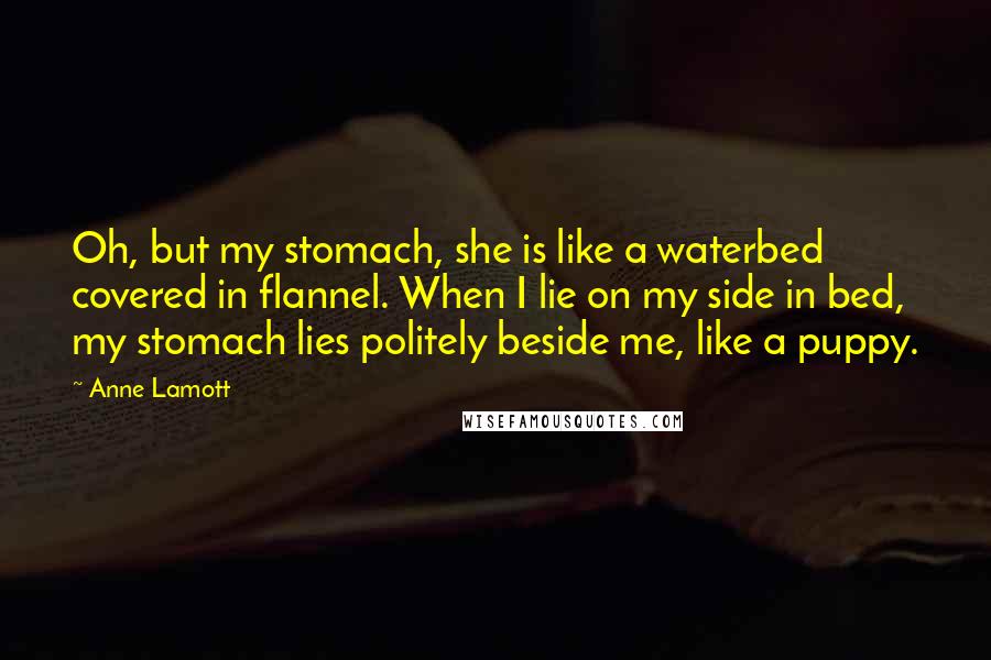 Anne Lamott Quotes: Oh, but my stomach, she is like a waterbed covered in flannel. When I lie on my side in bed, my stomach lies politely beside me, like a puppy.