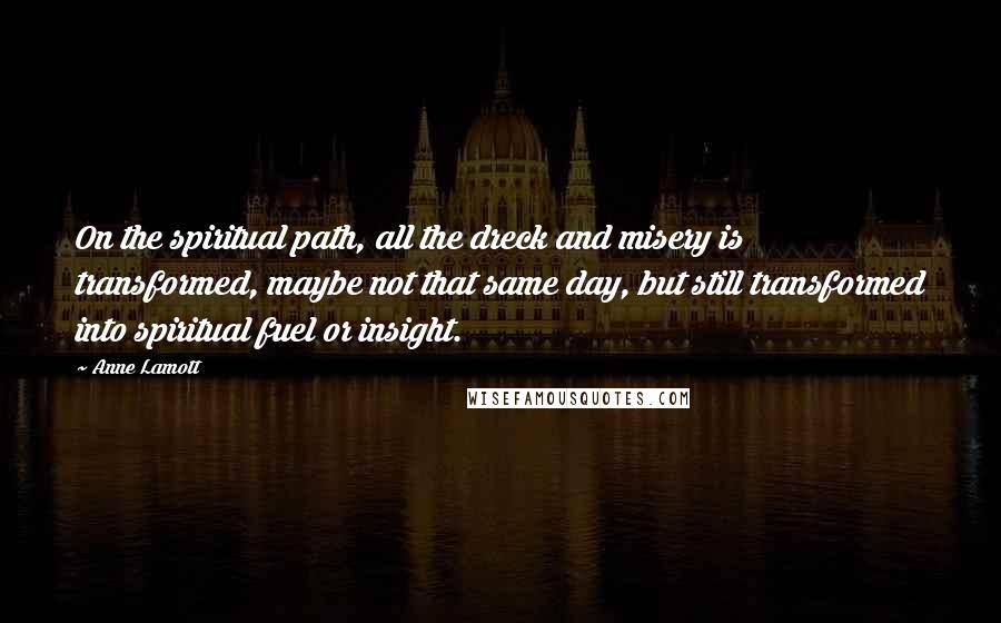 Anne Lamott Quotes: On the spiritual path, all the dreck and misery is transformed, maybe not that same day, but still transformed into spiritual fuel or insight.