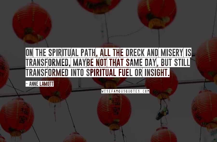 Anne Lamott Quotes: On the spiritual path, all the dreck and misery is transformed, maybe not that same day, but still transformed into spiritual fuel or insight.