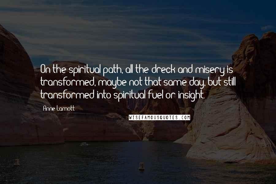 Anne Lamott Quotes: On the spiritual path, all the dreck and misery is transformed, maybe not that same day, but still transformed into spiritual fuel or insight.