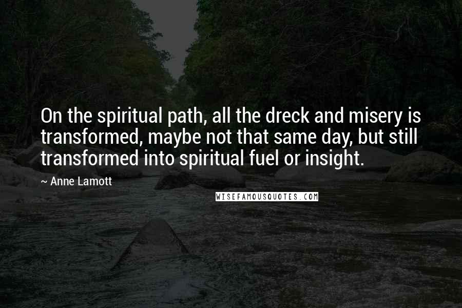 Anne Lamott Quotes: On the spiritual path, all the dreck and misery is transformed, maybe not that same day, but still transformed into spiritual fuel or insight.