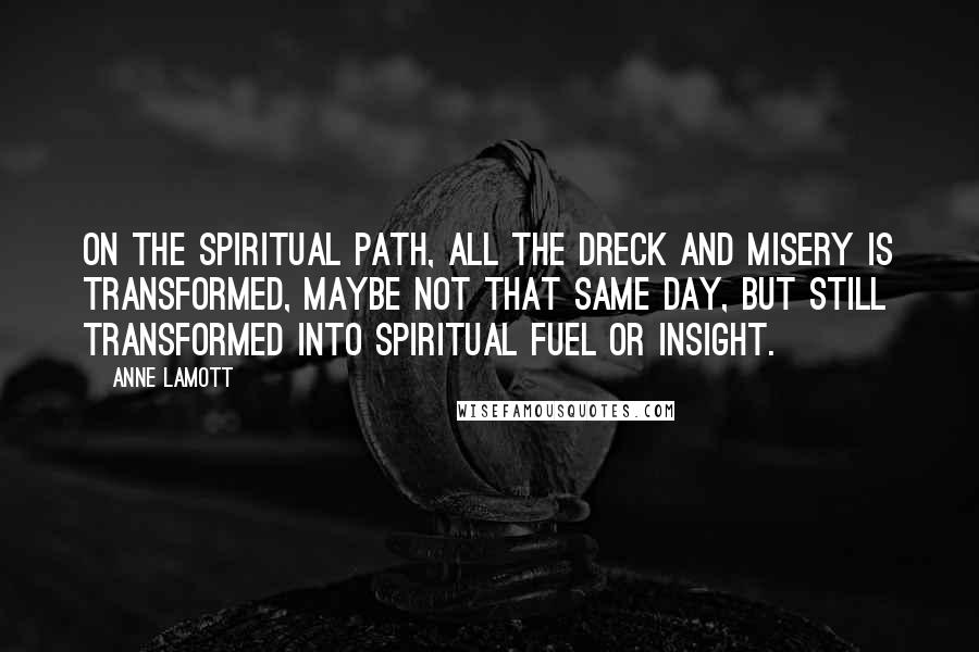 Anne Lamott Quotes: On the spiritual path, all the dreck and misery is transformed, maybe not that same day, but still transformed into spiritual fuel or insight.