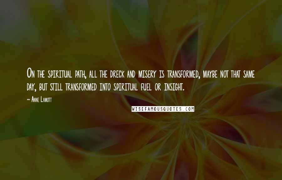 Anne Lamott Quotes: On the spiritual path, all the dreck and misery is transformed, maybe not that same day, but still transformed into spiritual fuel or insight.