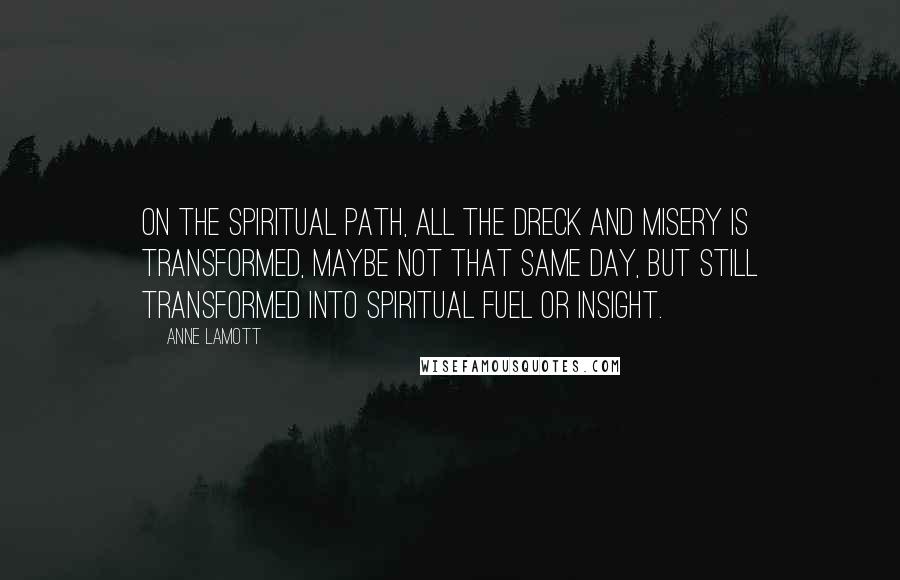 Anne Lamott Quotes: On the spiritual path, all the dreck and misery is transformed, maybe not that same day, but still transformed into spiritual fuel or insight.