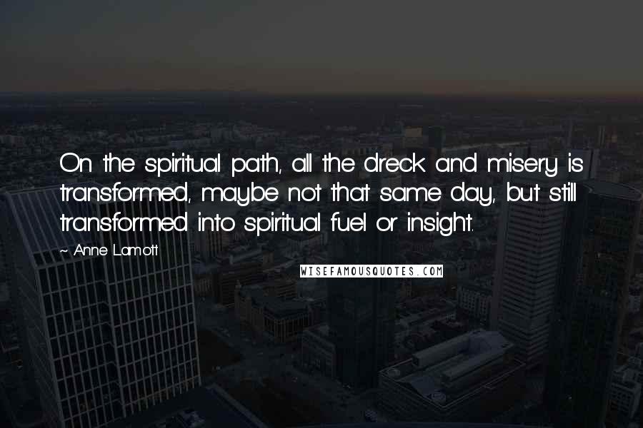 Anne Lamott Quotes: On the spiritual path, all the dreck and misery is transformed, maybe not that same day, but still transformed into spiritual fuel or insight.