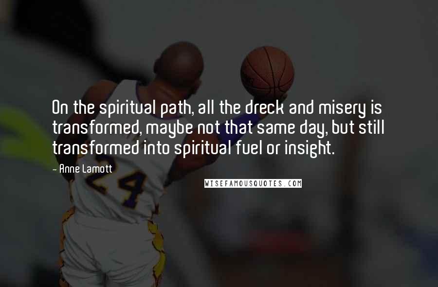 Anne Lamott Quotes: On the spiritual path, all the dreck and misery is transformed, maybe not that same day, but still transformed into spiritual fuel or insight.