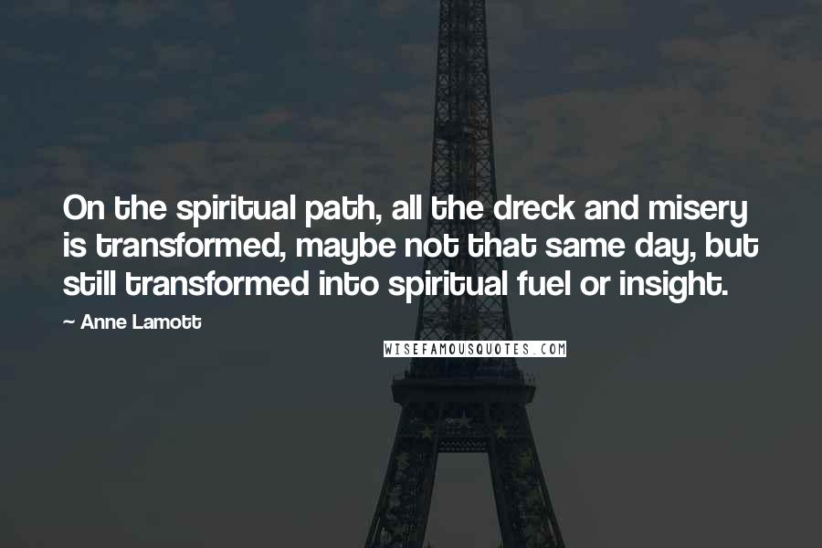 Anne Lamott Quotes: On the spiritual path, all the dreck and misery is transformed, maybe not that same day, but still transformed into spiritual fuel or insight.