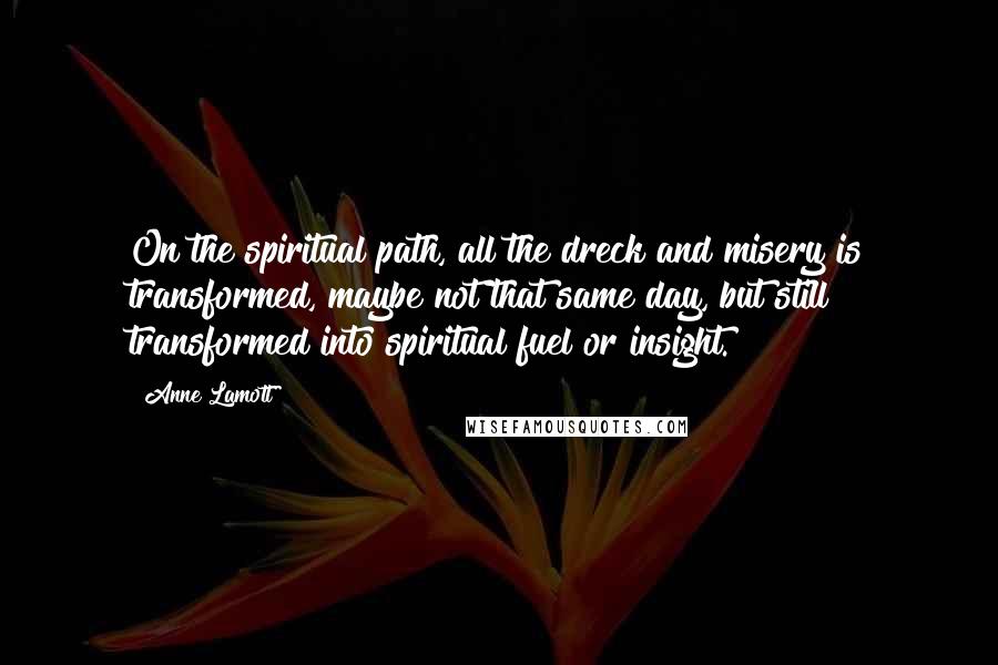 Anne Lamott Quotes: On the spiritual path, all the dreck and misery is transformed, maybe not that same day, but still transformed into spiritual fuel or insight.