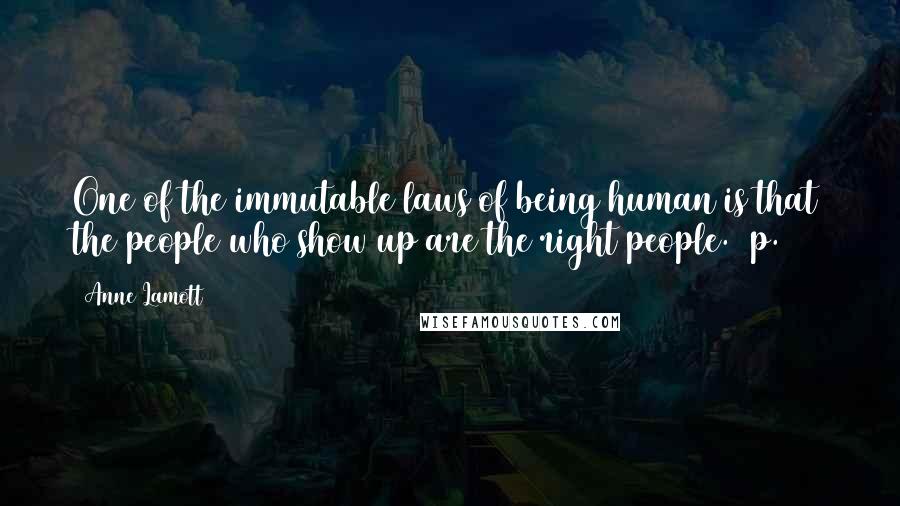 Anne Lamott Quotes: One of the immutable laws of being human is that the people who show up are the right people. [p. 65]