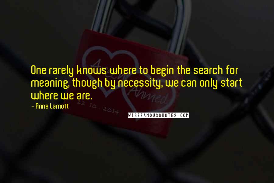 Anne Lamott Quotes: One rarely knows where to begin the search for meaning, though by necessity, we can only start where we are.