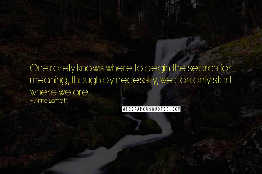 Anne Lamott Quotes: One rarely knows where to begin the search for meaning, though by necessity, we can only start where we are.