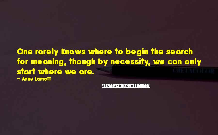 Anne Lamott Quotes: One rarely knows where to begin the search for meaning, though by necessity, we can only start where we are.