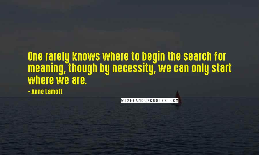 Anne Lamott Quotes: One rarely knows where to begin the search for meaning, though by necessity, we can only start where we are.