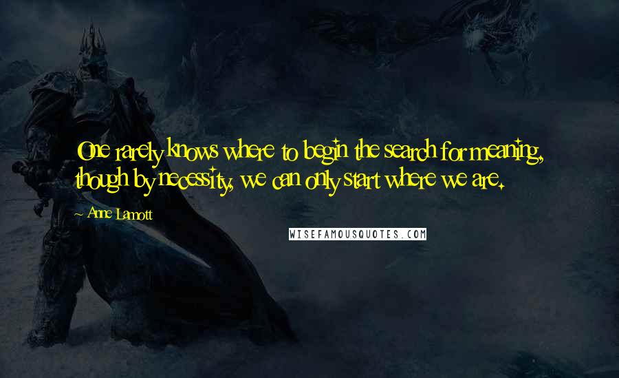 Anne Lamott Quotes: One rarely knows where to begin the search for meaning, though by necessity, we can only start where we are.