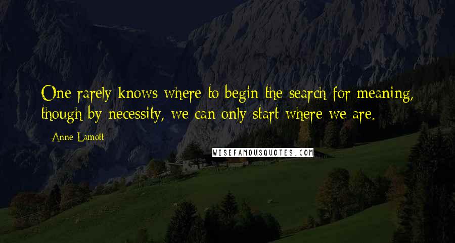 Anne Lamott Quotes: One rarely knows where to begin the search for meaning, though by necessity, we can only start where we are.