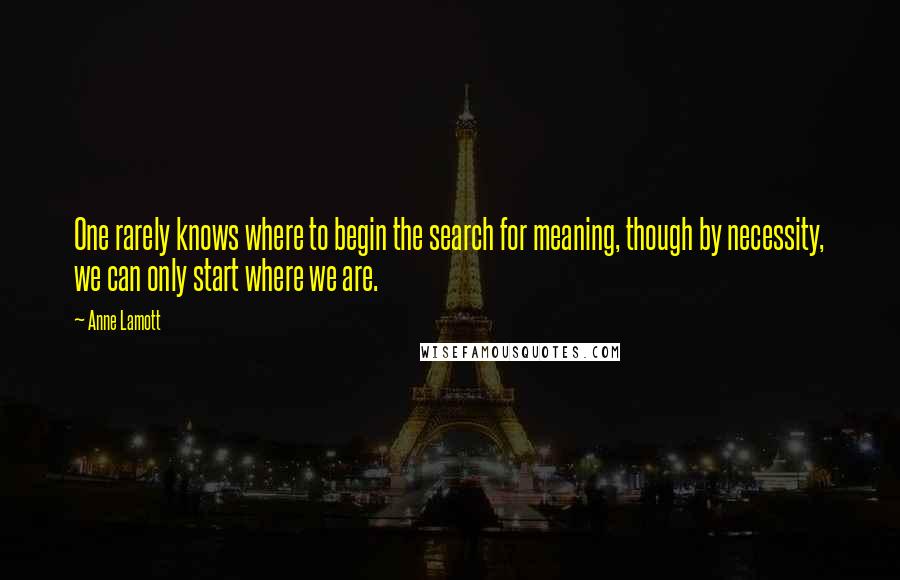 Anne Lamott Quotes: One rarely knows where to begin the search for meaning, though by necessity, we can only start where we are.