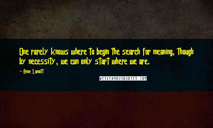 Anne Lamott Quotes: One rarely knows where to begin the search for meaning, though by necessity, we can only start where we are.