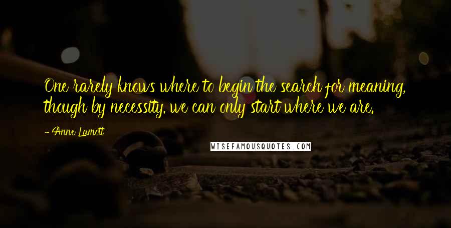 Anne Lamott Quotes: One rarely knows where to begin the search for meaning, though by necessity, we can only start where we are.