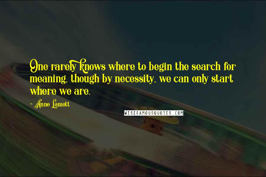 Anne Lamott Quotes: One rarely knows where to begin the search for meaning, though by necessity, we can only start where we are.