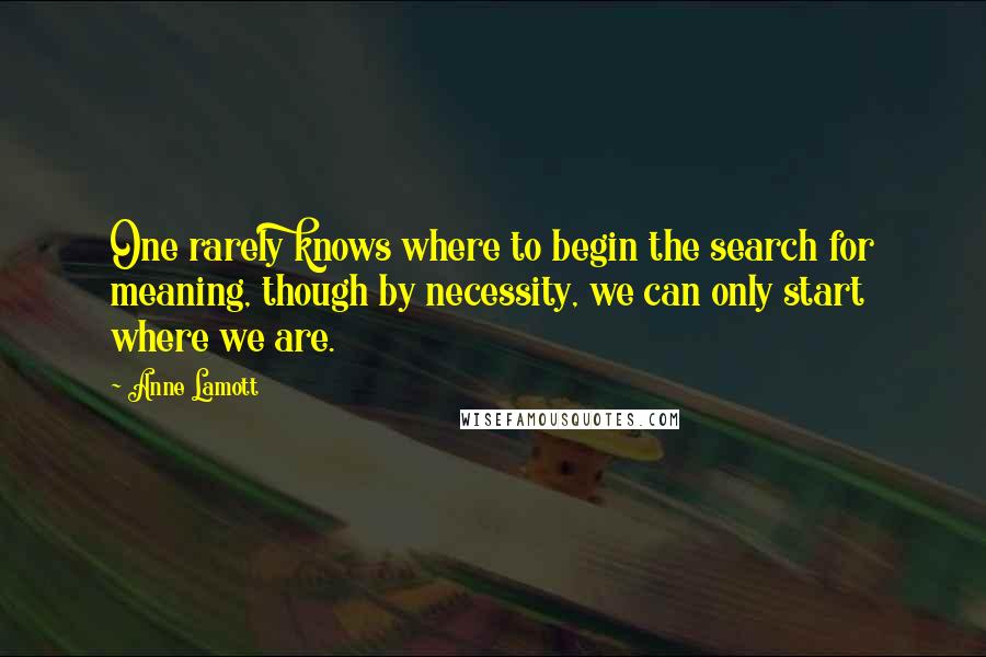 Anne Lamott Quotes: One rarely knows where to begin the search for meaning, though by necessity, we can only start where we are.