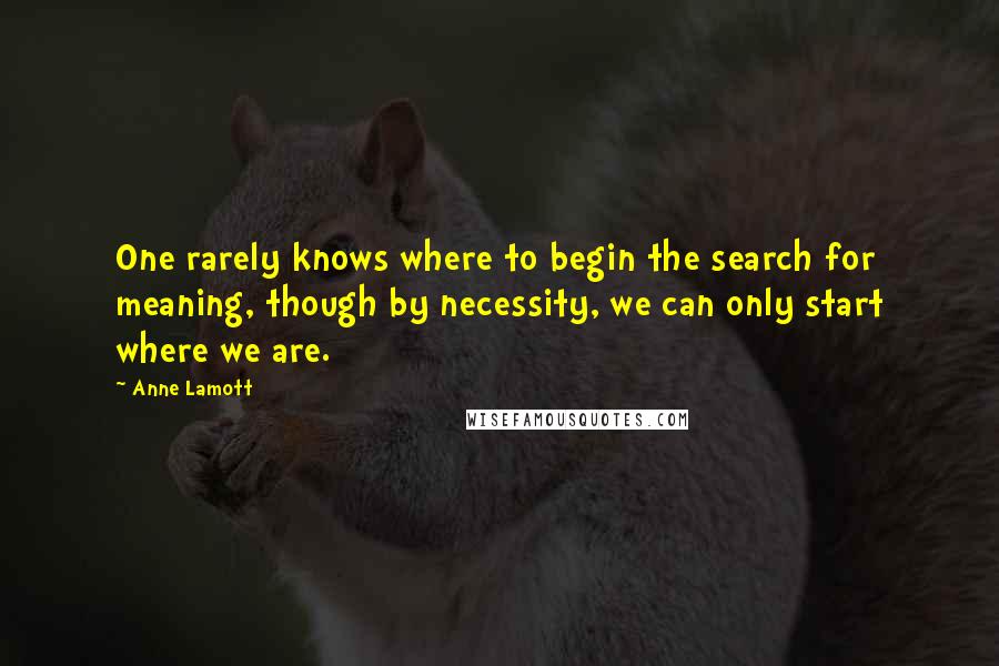 Anne Lamott Quotes: One rarely knows where to begin the search for meaning, though by necessity, we can only start where we are.