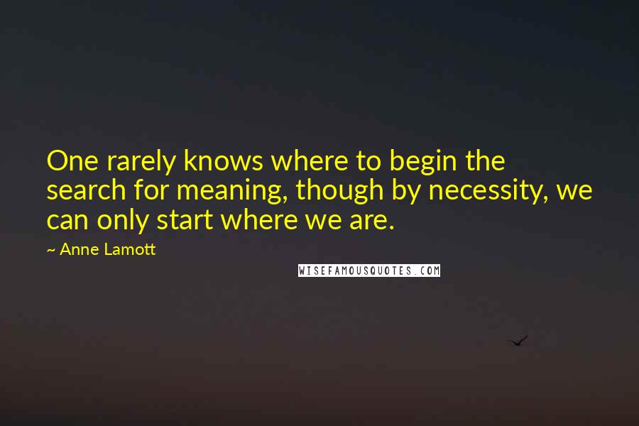 Anne Lamott Quotes: One rarely knows where to begin the search for meaning, though by necessity, we can only start where we are.