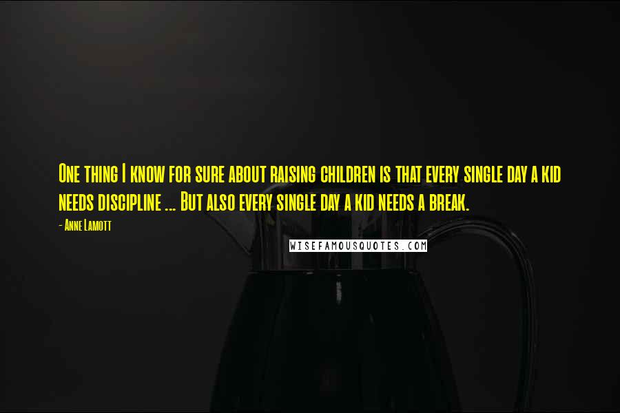 Anne Lamott Quotes: One thing I know for sure about raising children is that every single day a kid needs discipline ... But also every single day a kid needs a break.