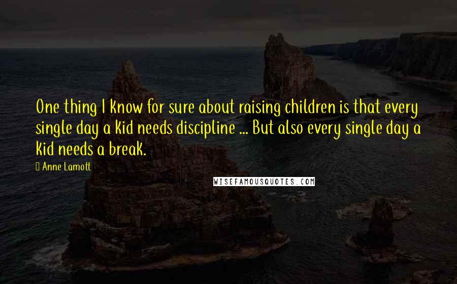 Anne Lamott Quotes: One thing I know for sure about raising children is that every single day a kid needs discipline ... But also every single day a kid needs a break.