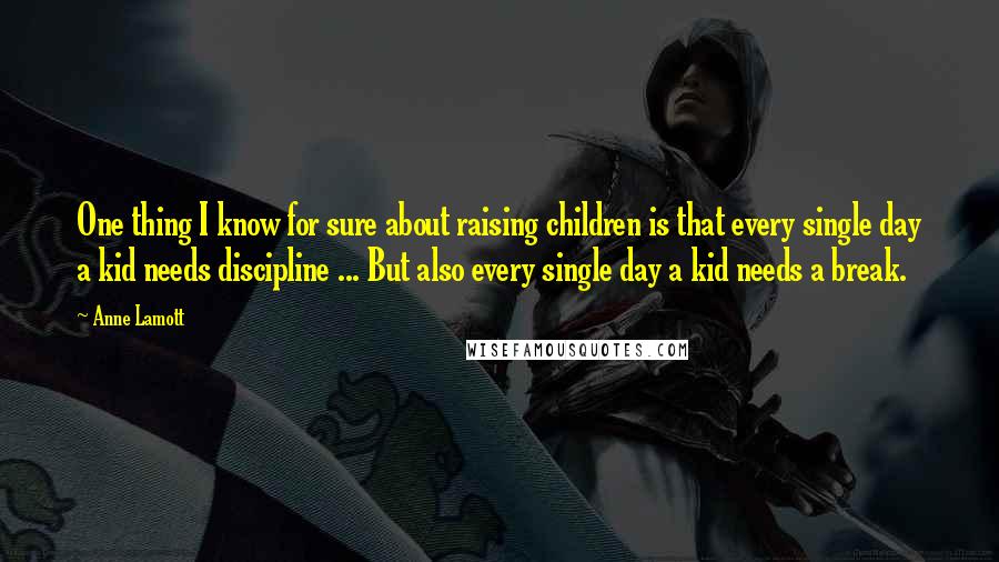 Anne Lamott Quotes: One thing I know for sure about raising children is that every single day a kid needs discipline ... But also every single day a kid needs a break.
