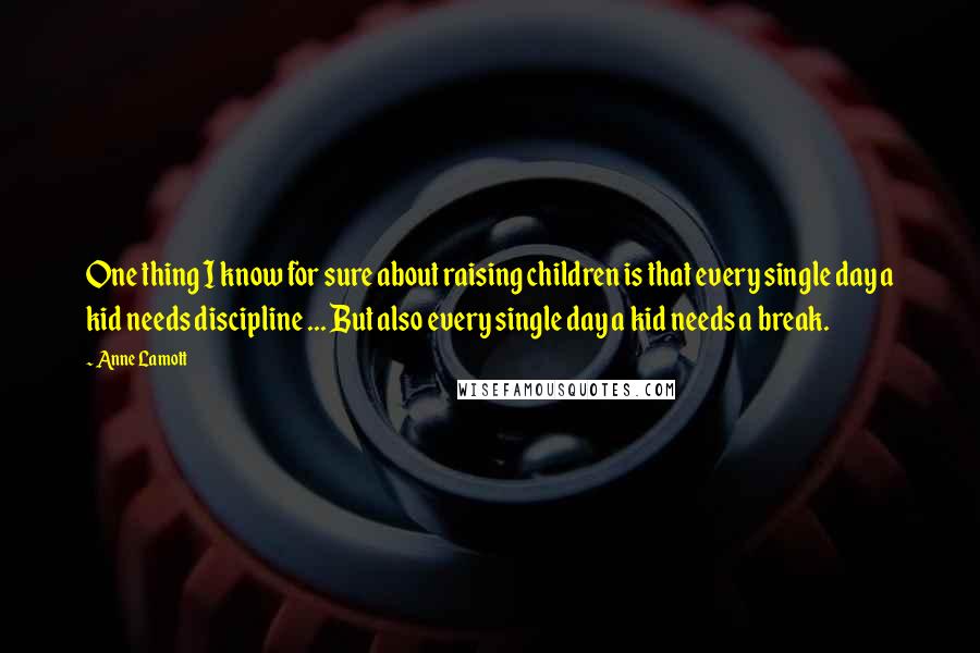 Anne Lamott Quotes: One thing I know for sure about raising children is that every single day a kid needs discipline ... But also every single day a kid needs a break.
