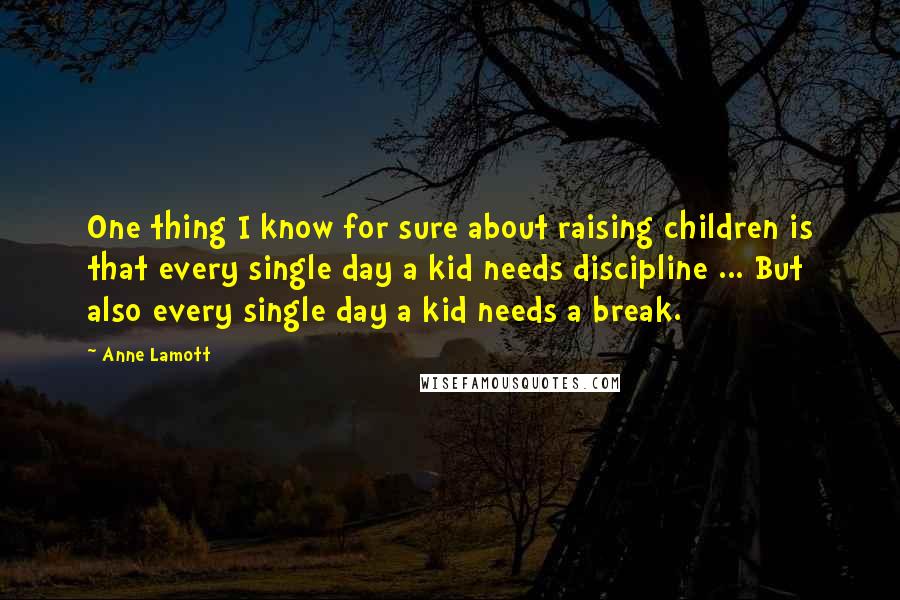 Anne Lamott Quotes: One thing I know for sure about raising children is that every single day a kid needs discipline ... But also every single day a kid needs a break.