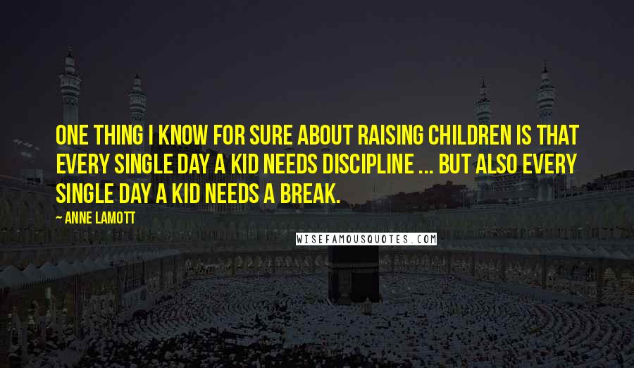 Anne Lamott Quotes: One thing I know for sure about raising children is that every single day a kid needs discipline ... But also every single day a kid needs a break.