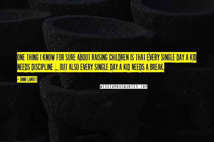 Anne Lamott Quotes: One thing I know for sure about raising children is that every single day a kid needs discipline ... But also every single day a kid needs a break.