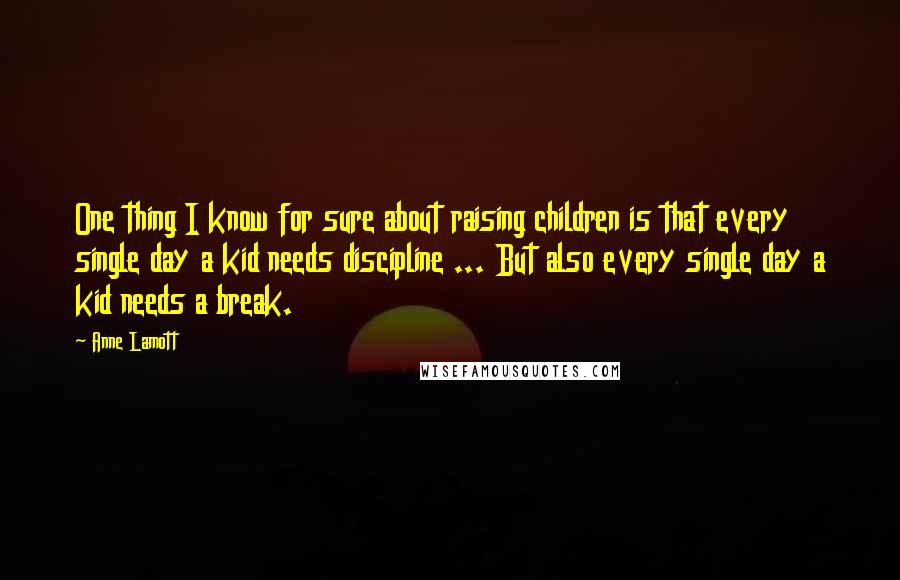Anne Lamott Quotes: One thing I know for sure about raising children is that every single day a kid needs discipline ... But also every single day a kid needs a break.